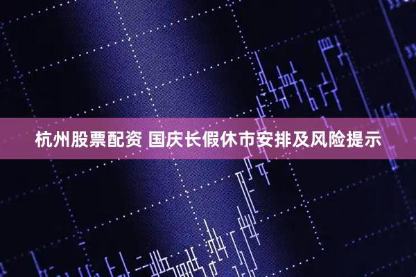 杭州股票配资 国庆长假休市安排及风险提示
