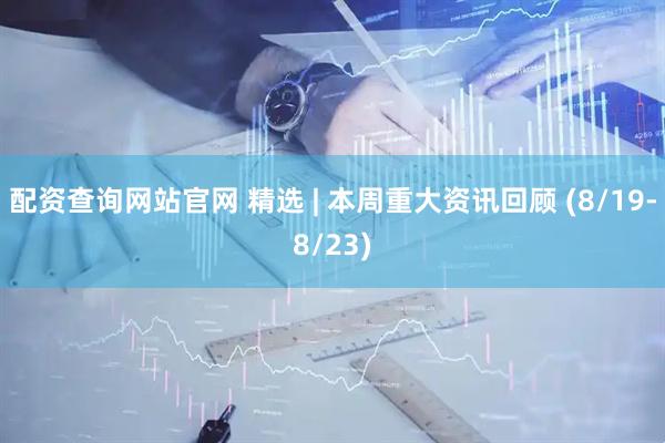 配资查询网站官网 精选 | 本周重大资讯回顾 (8/19-8/23)