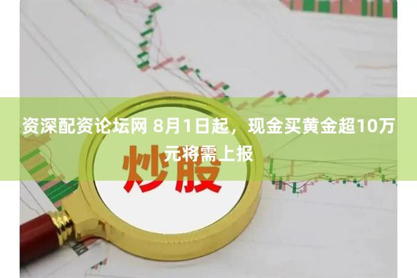 资深配资论坛网 8月1日起，现金买黄金超10万元将需上报