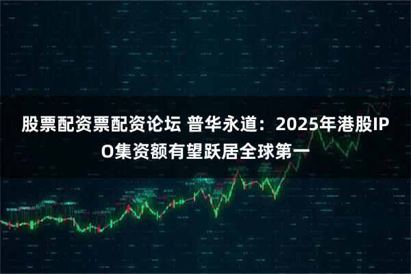 股票配资票配资论坛 普华永道：2025年港股IPO集资额有望跃居全球第一