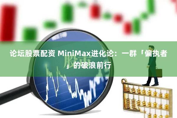 论坛股票配资 MiniMax进化论：一群「偏执者」的破浪前行