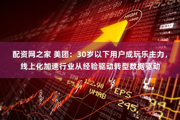 配资网之家 美团：30岁以下用户成玩乐主力，线上化加速行业从经验驱动转型数据驱动