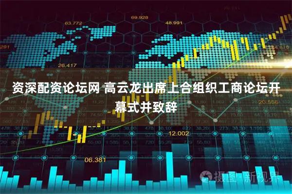 资深配资论坛网 高云龙出席上合组织工商论坛开幕式并致辞