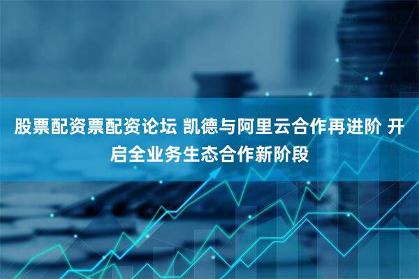 股票配资票配资论坛 凯德与阿里云合作再进阶 开启全业务生态合作新阶段
