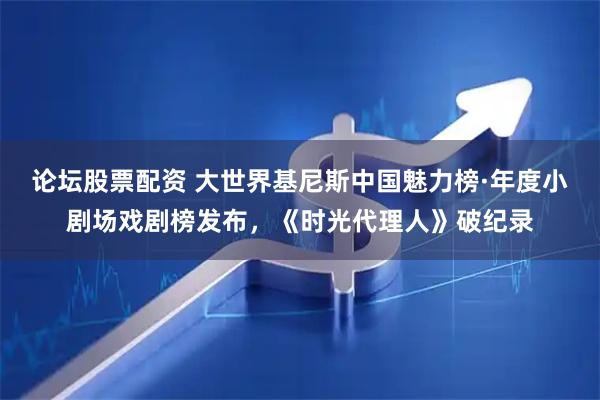 论坛股票配资 大世界基尼斯中国魅力榜·年度小剧场戏剧榜发布，《时光代理人》破纪录