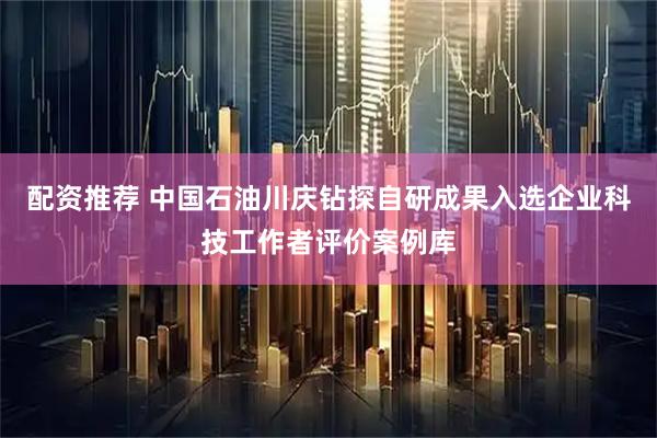 配资推荐 中国石油川庆钻探自研成果入选企业科技工作者评价案例库