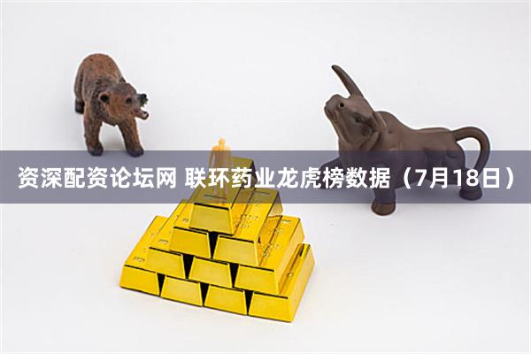 资深配资论坛网 联环药业龙虎榜数据（7月18日）