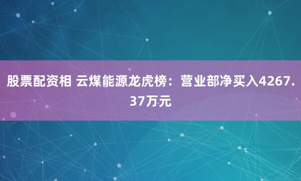 股票配资相 云煤能源龙虎榜：营业部净买入4267.37万元