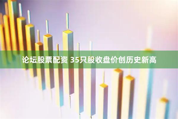 论坛股票配资 35只股收盘价创历史新高