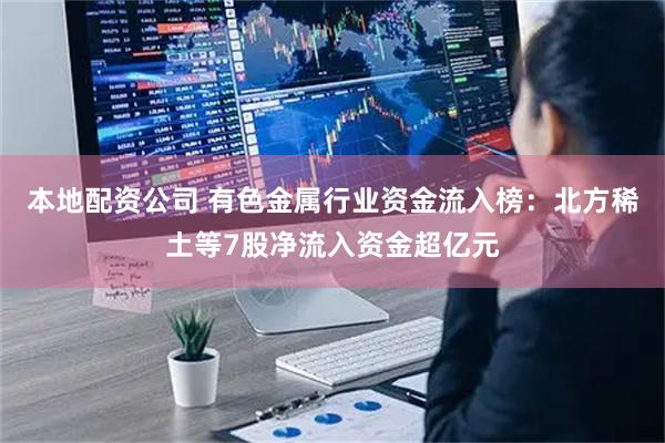 本地配资公司 有色金属行业资金流入榜：北方稀土等7股净流入资金超亿元