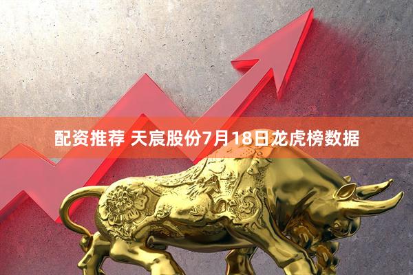 配资推荐 天宸股份7月18日龙虎榜数据