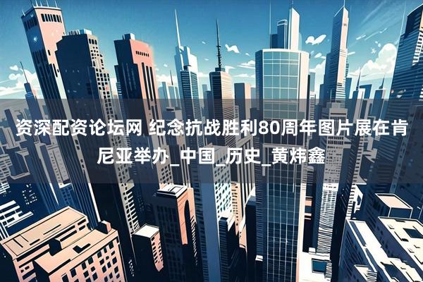 资深配资论坛网 纪念抗战胜利80周年图片展在肯尼亚举办_中国_历史_黄炜鑫