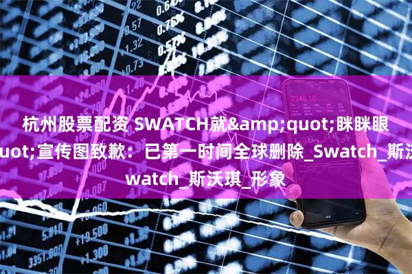杭州股票配资 SWATCH就&quot;眯眯眼&quot;宣传图致歉：已第一时间全球删除_Swatch_斯沃琪_形象