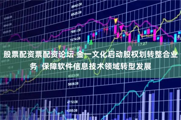 股票配资票配资论坛 金一文化启动股权划转整合业务  保障软件信息技术领域转型发展