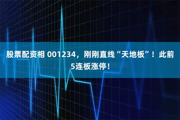 股票配资相 001234，刚刚直线“天地板”！此前5连板涨停！