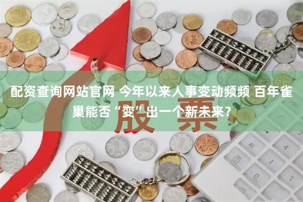 配资查询网站官网 今年以来人事变动频频 百年雀巢能否“变”出一个新未来？
